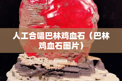 人工合唱巴林鸡血石（巴林鸡血石图片）