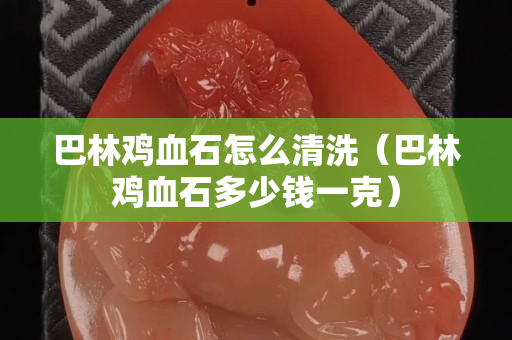 巴林鸡血石怎么清洗（巴林鸡血石多少钱一克）