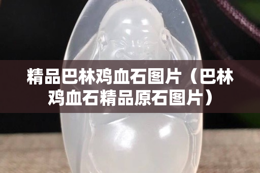 精品巴林鸡血石图片（巴林鸡血石精品原石图片）