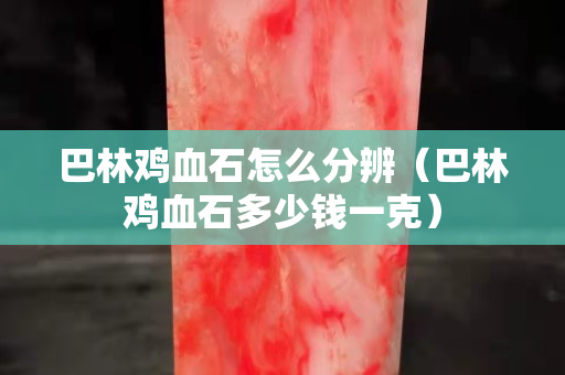 巴林鸡血石怎么分辨（巴林鸡血石多少钱一克）