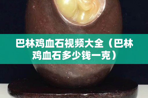 巴林鸡血石视频大全（巴林鸡血石多少钱一克）