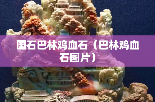 国石巴林鸡血石（巴林鸡血石图片）