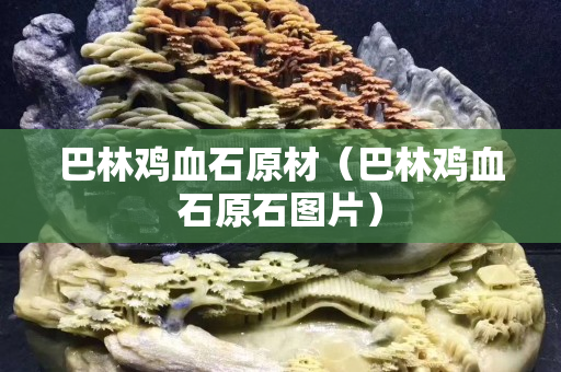 巴林鸡血石原材（巴林鸡血石原石图片）