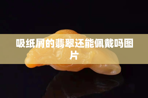 吸纸屑的翡翠还能佩戴吗图片