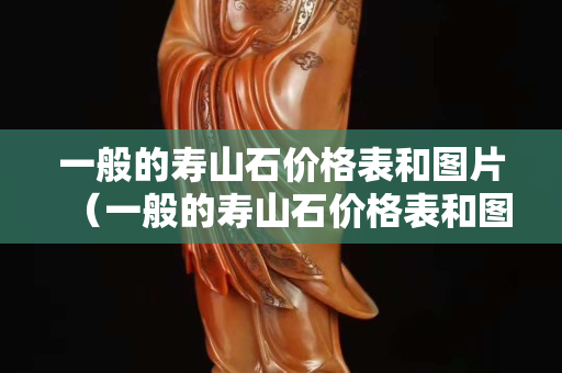一般的寿山石价格表和图片（一般的寿山石价格表和图片）