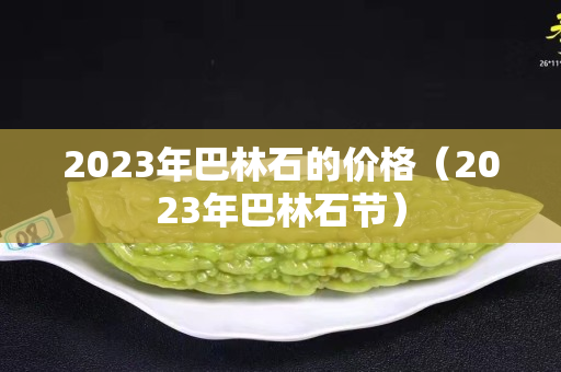 2023年巴林石的价格（2023年巴林石节）
