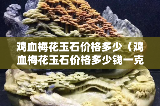 鸡血梅花玉石价格多少（鸡血梅花玉石价格多少钱一克）