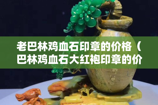 老巴林鸡血石印章的价格（巴林鸡血石大红袍印章的价格）