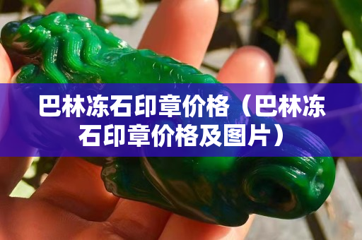 巴林冻石印章价格（巴林冻石印章价格及图片）