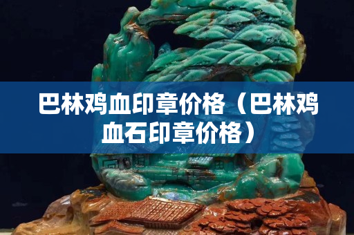 巴林鸡血印章价格（巴林鸡血石印章价格）
