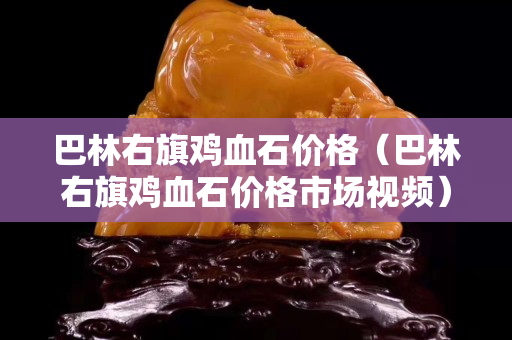 巴林右旗鸡血石价格（巴林右旗鸡血石价格市场视频）