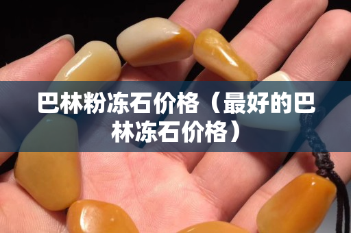 巴林粉冻石价格（最好的巴林冻石价格）