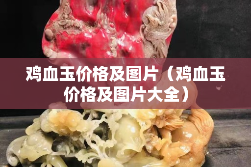 鸡血玉价格及图片（鸡血玉价格及图片大全）