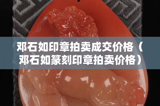 邓石如印章拍卖成交价格（邓石如篆刻印章拍卖价格）