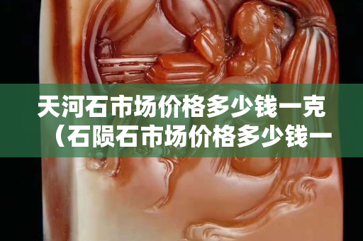 天河石市场价格多少钱一克（石陨石市场价格多少钱一克）
