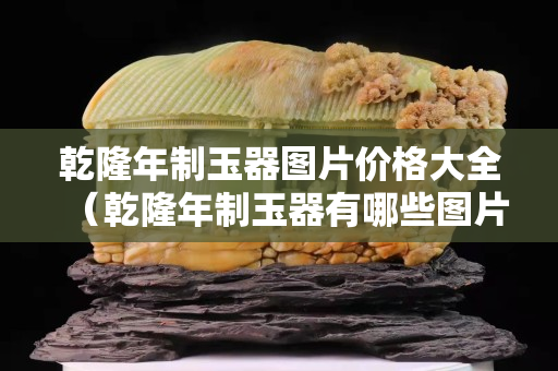 乾隆年制玉器图片价格大全（乾隆年制玉器有哪些图片）