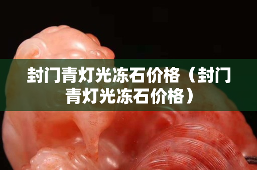 封门青灯光冻石价格（封门青灯光冻石价格）