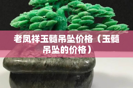 老凤祥玉髓吊坠价格（玉髓吊坠的价格）