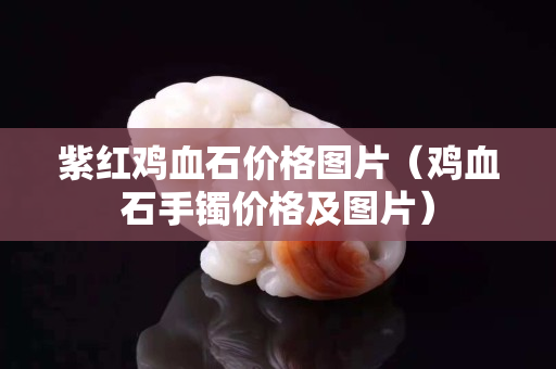 紫红鸡血石价格图片（鸡血石手镯价格及图片）
