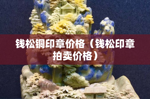 钱松铜印章价格（钱松印章拍卖价格）