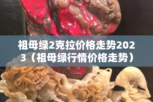 祖母绿2克拉价格走势2023（祖母绿行情价格走势）