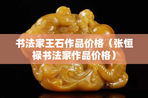 书法家王石作品价格（张恒禄书法家作品价格）