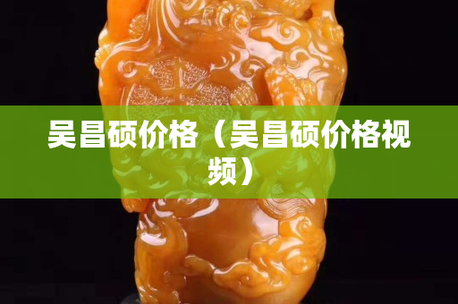 吴昌硕价格（吴昌硕价格视频）