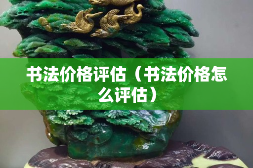 书法价格评估（书法价格怎么评估）