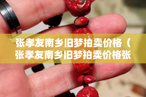 张孝友南乡旧梦拍卖价格（张孝友南乡旧梦拍卖价格张孝友南乡旧梦图真迹多少钱）
