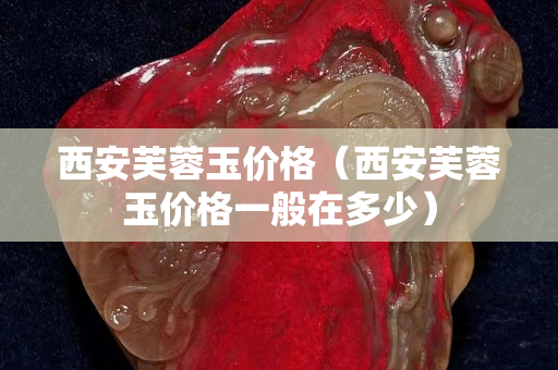 西安芙蓉玉价格（西安芙蓉玉价格一般在多少）