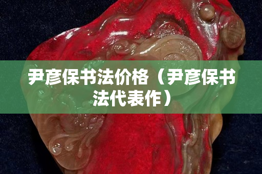 尹彦保书法价格（尹彦保书法代表作）