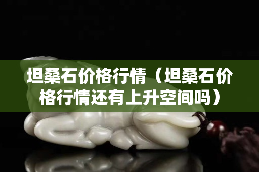 坦桑石价格行情（坦桑石价格行情还有上升空间吗）