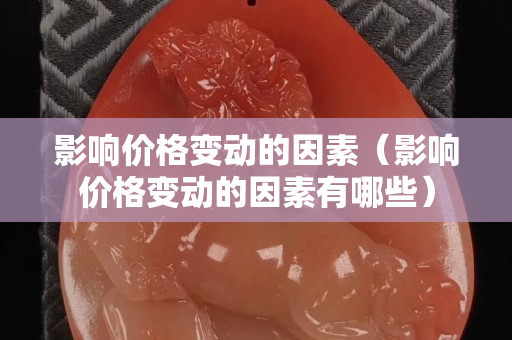 影响价格变动的因素（影响价格变动的因素有哪些）