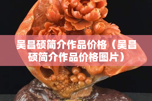 吴昌硕简介作品价格（吴昌硕简介作品价格图片）