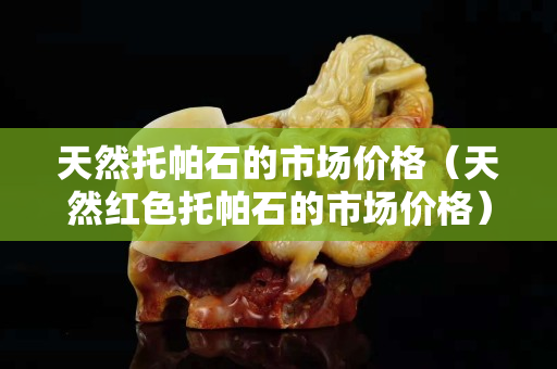 天然托帕石的市场价格（天然红色托帕石的市场价格）