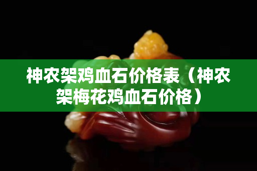 神农架鸡血石价格表（神农架梅花鸡血石价格）