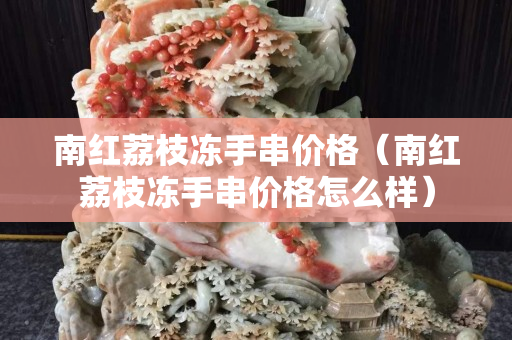 南红荔枝冻手串价格（南红荔枝冻手串价格怎么样）