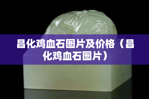 昌化鸡血石图片及价格（昌化鸡血石图片）