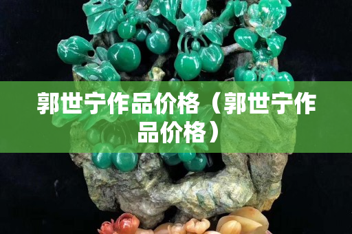郭世宁作品价格（郭世宁作品价格）