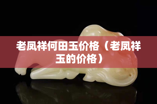 老凤祥何田玉价格（老凤祥玉的价格）