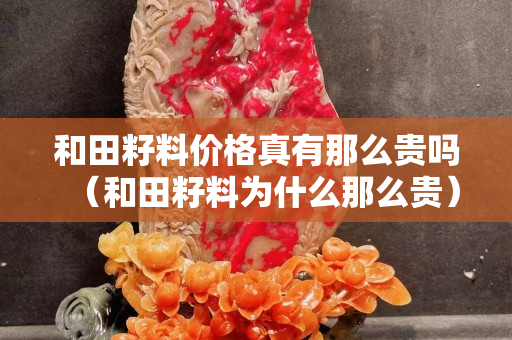 和田籽料价格真有那么贵吗（和田籽料为什么那么贵）