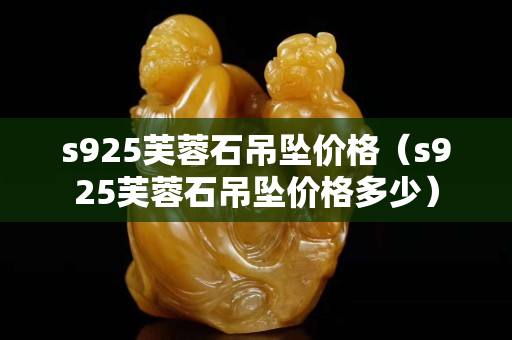 s925芙蓉石吊坠价格（s925芙蓉石吊坠价格多少）