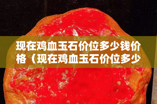 现在鸡血玉石价位多少钱价格（现在鸡血玉石价位多少钱价格）