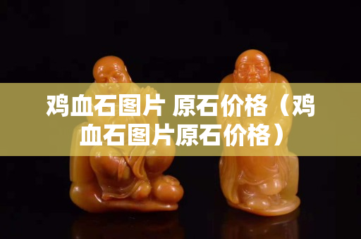 鸡血石图片 原石价格（鸡血石图片原石价格）