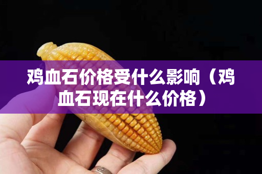 鸡血石价格受什么影响（鸡血石现在什么价格）