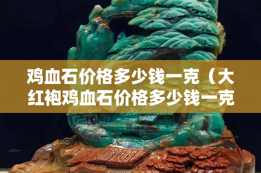 鸡血石价格多少钱一克（大红袍鸡血石价格多少钱一克）