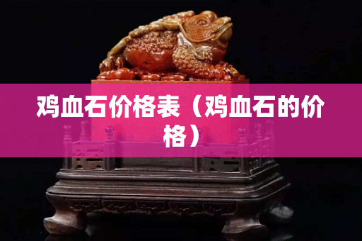 鸡血石价格表（鸡血石的价格）