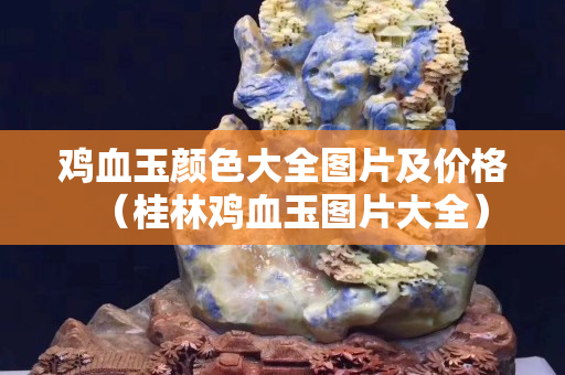 鸡血玉颜色大全图片及价格（桂林鸡血玉图片大全）