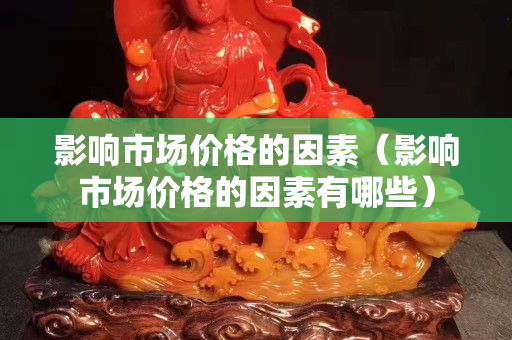 影响市场价格的因素（影响市场价格的因素有哪些）