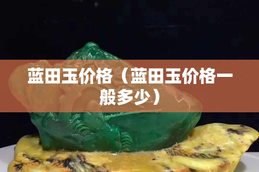 蓝田玉价格（蓝田玉价格一般多少）